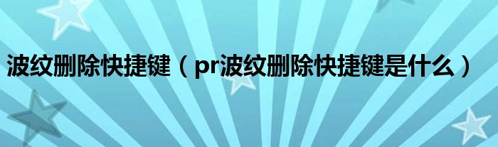 波纹删除快捷键（pr波纹删除快捷键是什么）