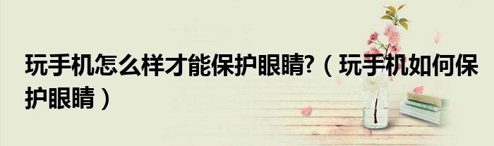 玩手机怎么样才能保护眼睛?（玩手机如何保护眼睛）