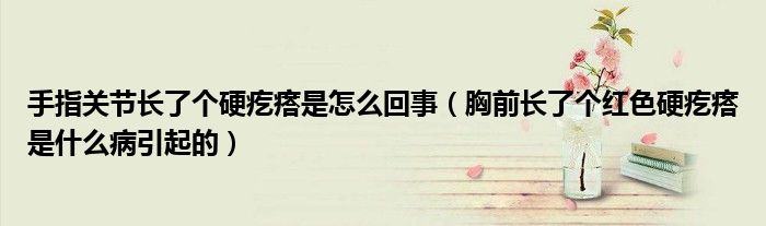 手指关节长了个硬疙瘩是怎么回事（胸前长了个红色硬疙瘩是什么病引起的）