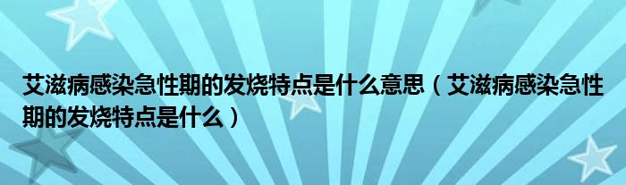 艾滋病感染急性期的发烧特点是什么意思（艾滋病感染急性期的发烧特点是什么）