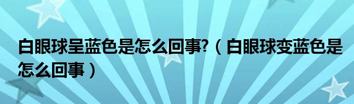 白眼球呈蓝色是怎么回事?（白眼球变蓝色是怎么回事）