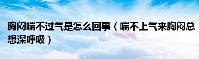 胸闷喘不过气是怎么回事（喘不上气来胸闷总想深呼吸）