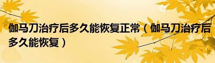 伽马刀治疗后多久能恢复正常（伽马刀治疗后多久能恢复）