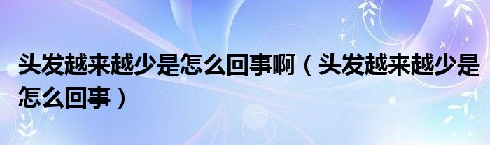 头发越来越少是怎么回事啊（头发越来越少是怎么回事）