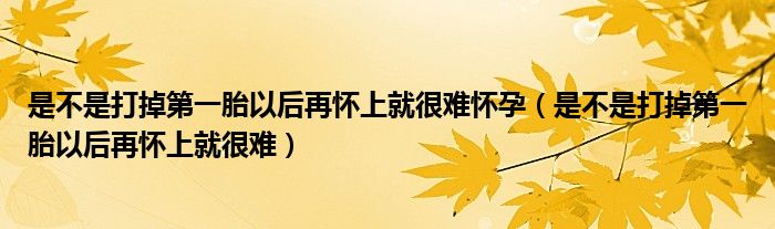 是不是打掉第一胎以后再怀上就很难怀孕（是不是打掉第一胎以后再怀上就很难）