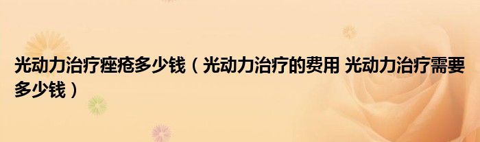 光动力治疗痤疮多少钱（光动力治疗的费用 光动力治疗需要多少钱）