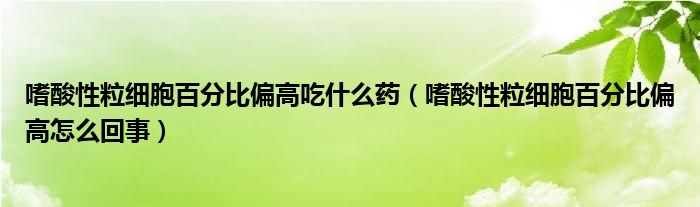 嗜酸性粒细胞百分比偏高吃什么药（嗜酸性粒细胞百分比偏高怎么回事）