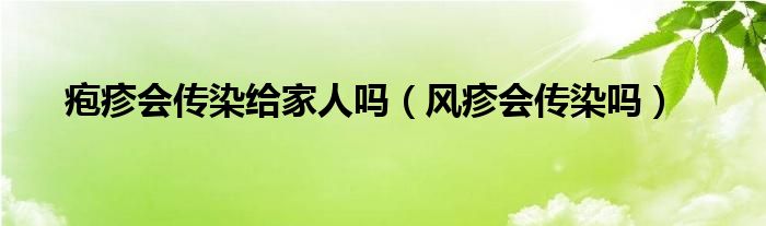 疱疹会传染给家人吗（风疹会传染吗）