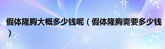 假体隆胸大概多少钱呢（假体隆胸需要多少钱）