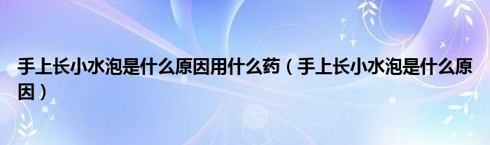 手上长小水泡是什么原因用什么药（手上长小水泡是什么原因）