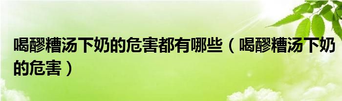 喝醪糟汤下奶的危害都有哪些（喝醪糟汤下奶的危害）