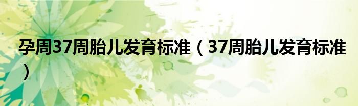 孕周37周胎儿发育标准（37周胎儿发育标准）