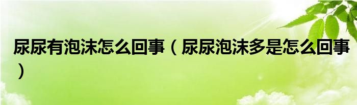 尿尿有泡沫怎么回事（尿尿泡沫多是怎么回事）