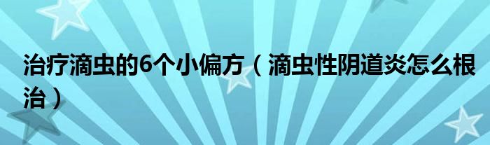 治疗滴虫的6个小偏方（滴虫性阴道炎怎么根治）