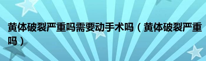 黄体破裂严重吗需要动手术吗（黄体破裂严重吗）