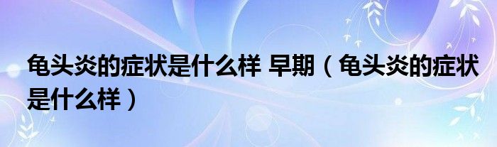 龟头炎的症状是什么样 早期（龟头炎的症状是什么样）