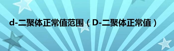 d-二聚体正常值范围（D-二聚体正常值）