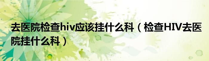 去医院检查hiv应该挂什么科（检查HIV去医院挂什么科）