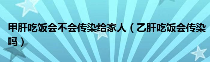 甲肝吃饭会不会传染给家人（乙肝吃饭会传染吗）