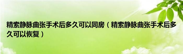 精索静脉曲张手术后多久可以同房（精索静脉曲张手术后多久可以恢复）