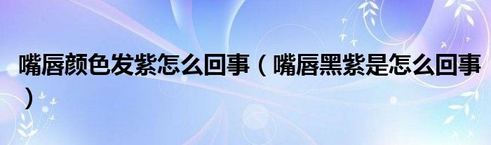 嘴唇颜色发紫怎么回事（嘴唇黑紫是怎么回事）