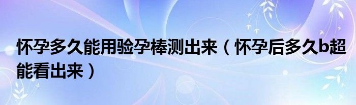 怀孕多久能用验孕棒测出来（怀孕后多久b超能看出来）