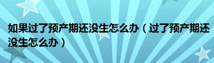 如果过了预产期还没生怎么办（过了预产期还没生怎么办）