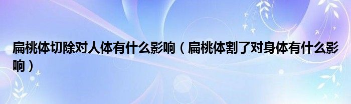 扁桃体切除对人体有什么影响（扁桃体割了对身体有什么影响）