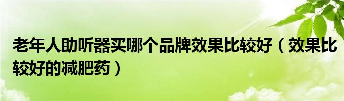 老年人助听器买哪个品牌效果比较好（效果比较好的减肥药）