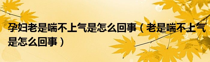 孕妇老是喘不上气是怎么回事（老是喘不上气是怎么回事）