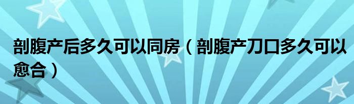 剖腹产后多久可以同房（剖腹产刀口多久可以愈合）