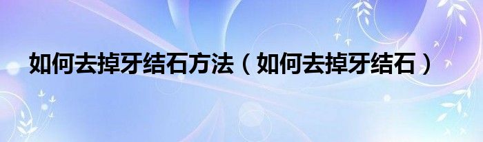 如何去掉牙结石方法（如何去掉牙结石）