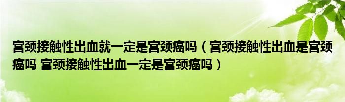 宫颈接触性出血就一定是宫颈癌吗（宫颈接触性出血是宫颈癌吗 宫颈接触性出血一定是宫颈癌吗）