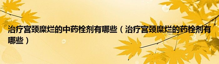 治疗宫颈糜烂的中药栓剂有哪些（治疗宫颈糜烂的药栓剂有哪些）