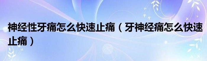 神经性牙痛怎么快速止痛（牙神经痛怎么快速止痛）