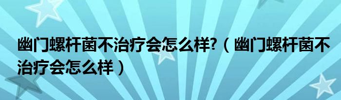 幽门螺杆菌不治疗会怎么样?（幽门螺杆菌不治疗会怎么样）