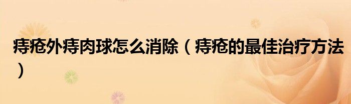 痔疮外痔肉球怎么消除（痔疮的最佳治疗方法）