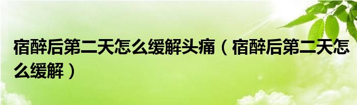 宿醉后第二天怎么缓解头痛（宿醉后第二天怎么缓解）