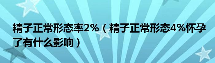 精子正常形态率2%（精子正常形态4%怀孕了有什么影响）