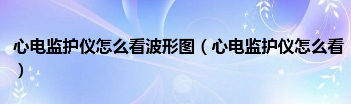 心电监护仪怎么看波形图（心电监护仪怎么看）