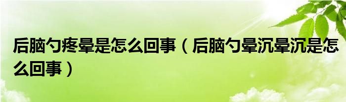 后脑勺疼晕是怎么回事（后脑勺晕沉晕沉是怎么回事）