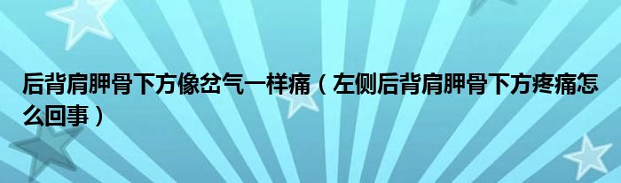 后背肩胛骨下方像岔气一样痛（左侧后背肩胛骨下方疼痛怎么回事）