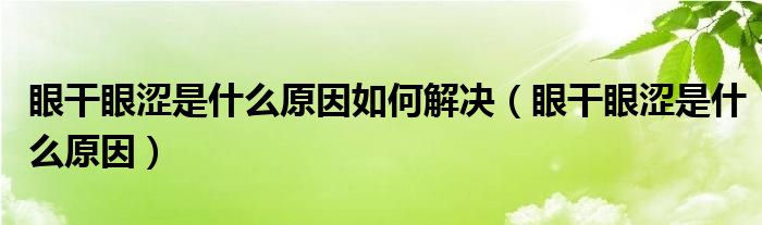 眼干眼涩是什么原因如何解决（眼干眼涩是什么原因）