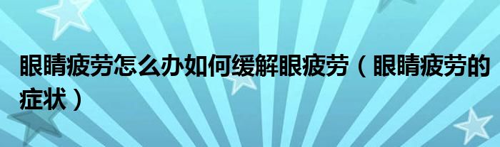 眼睛疲劳怎么办如何缓解眼疲劳（眼睛疲劳的症状）