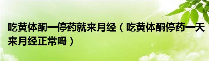 吃黄体酮一停药就来月经（吃黄体酮停药一天来月经正常吗）