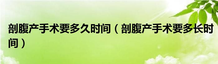 剖腹产手术要多久时间（剖腹产手术要多长时间）