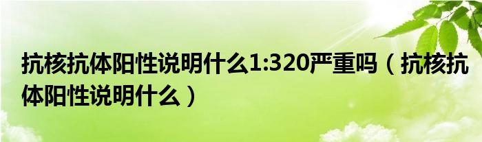 抗核抗体阳性说明什么1:320严重吗（抗核抗体阳性说明什么）