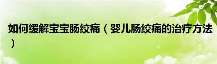 如何缓解宝宝肠绞痛（婴儿肠绞痛的治疗方法）