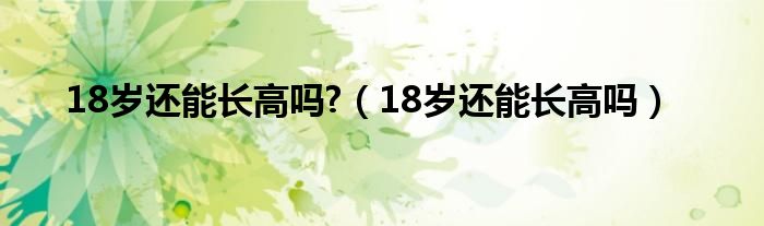 18岁还能长高吗?（18岁还能长高吗）