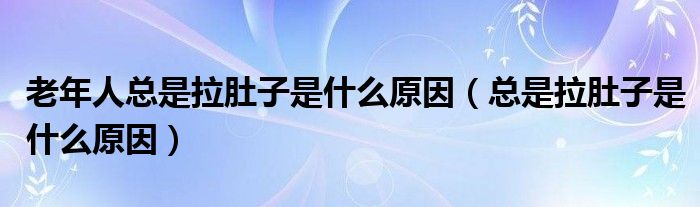 老年人总是拉肚子是什么原因（总是拉肚子是什么原因）